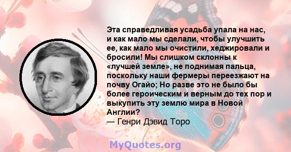 Эта справедливая усадьба упала на нас, и как мало мы сделали, чтобы улучшить ее, как мало мы очистили, хеджировали и бросили! Мы слишком склонны к «лучшей земле», не поднимая пальца, поскольку наши фермеры переезжают на 