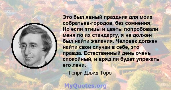 Это был явный праздник для моих собратьев-городов, без сомнения; Но если птицы и цветы попробовали меня по их стандарту, я не должен был найти желания. Человек должен найти свои случаи в себе, это правда. Естественный