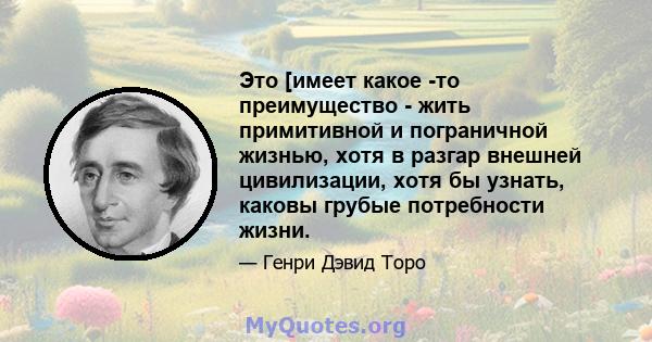 Это [имеет какое -то преимущество - жить примитивной и пограничной жизнью, хотя в разгар внешней цивилизации, хотя бы узнать, каковы грубые потребности жизни.