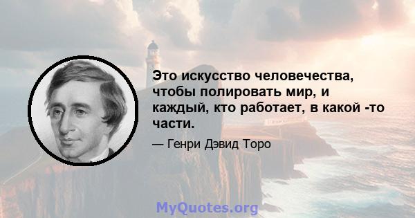 Это искусство человечества, чтобы полировать мир, и каждый, кто работает, в какой -то части.