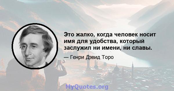 Это жалко, когда человек носит имя для удобства, который заслужил ни имени, ни славы.