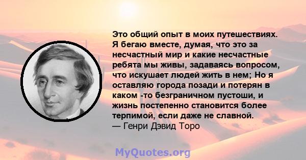 Это общий опыт в моих путешествиях. Я бегаю вместе, думая, что это за несчастный мир и какие несчастные ребята мы живы, задаваясь вопросом, что искушает людей жить в нем; Но я оставляю города позади и потерян в каком