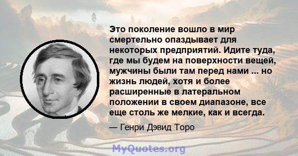 Это поколение вошло в мир смертельно опаздывает для некоторых предприятий. Идите туда, где мы будем на поверхности вещей, мужчины были там перед нами ... но жизнь людей, хотя и более расширенные в латеральном положении