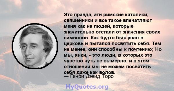 Это правда, эти римские католики, священники и все такое впечатляют меня как на людей, которые значительно отстали от значения своих символов. Как будто бык упал в церковь и пытался посвятить себя. Тем не менее, они