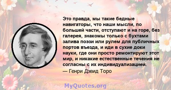 Это правда, мы такие бедные навигаторы, что наши мысли, по большей части, отступают и на горе, без галерея, знакомы только с бухтами залива поэзи или рулем для публичных портов въезда, и иди в сухие доки науки, где они