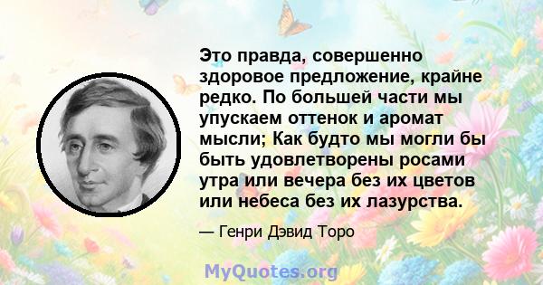 Это правда, совершенно здоровое предложение, крайне редко. По большей части мы упускаем оттенок и аромат мысли; Как будто мы могли бы быть удовлетворены росами утра или вечера без их цветов или небеса без их лазурства.