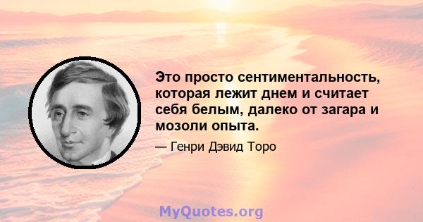 Это просто сентиментальность, которая лежит днем ​​и считает себя белым, далеко от загара и мозоли опыта.