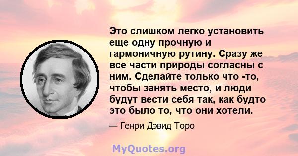 Это слишком легко установить еще одну прочную и гармоничную рутину. Сразу же все части природы согласны с ним. Сделайте только что -то, чтобы занять место, и люди будут вести себя так, как будто это было то, что они