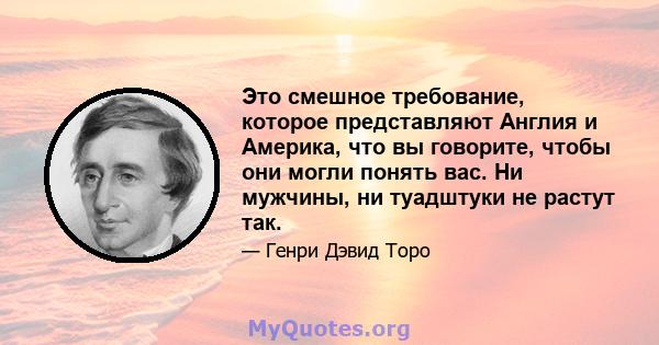 Это смешное требование, которое представляют Англия и Америка, что вы говорите, чтобы они могли понять вас. Ни мужчины, ни туадштуки не растут так.