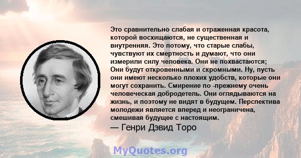 Это сравнительно слабая и отраженная красота, которой восхищаются, не существенная и внутренняя. Это потому, что старые слабы, чувствуют их смертность и думают, что они измерили силу человека. Они не похвастаются; Они