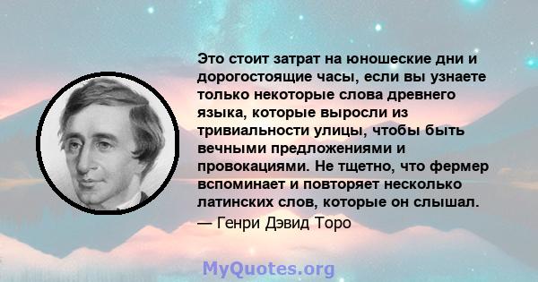 Это стоит затрат на юношеские дни и дорогостоящие часы, если вы узнаете только некоторые слова древнего языка, которые выросли из тривиальности улицы, чтобы быть вечными предложениями и провокациями. Не тщетно, что