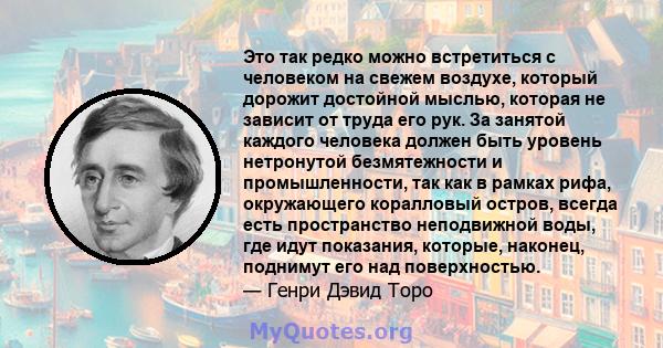 Это так редко можно встретиться с человеком на свежем воздухе, который дорожит достойной мыслью, которая не зависит от труда его рук. За занятой каждого человека должен быть уровень нетронутой безмятежности и