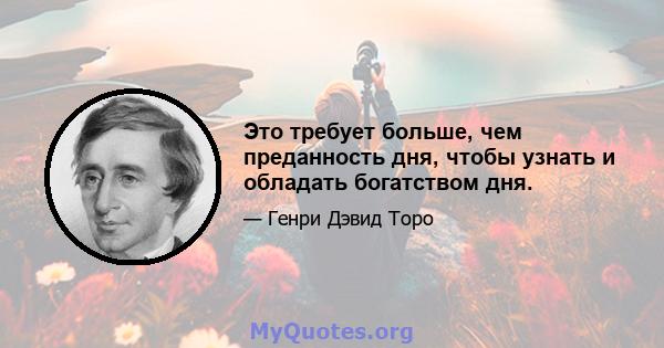 Это требует больше, чем преданность дня, чтобы узнать и обладать богатством дня.