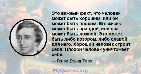 Это важный факт, что человек может быть хорошим, или он может быть плохим; Его жизнь может быть правдой, или она может быть ложной; Это может быть либо позором, либо славой для него. Хороший человек строит себя; Плохой