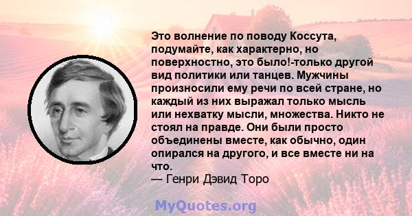 Это волнение по поводу Коссута, подумайте, как характерно, но поверхностно, это было!-только другой вид политики или танцев. Мужчины произносили ему речи по всей стране, но каждый из них выражал только мысль или