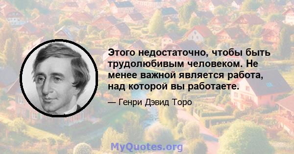 Этого недостаточно, чтобы быть трудолюбивым человеком. Не менее важной является работа, над которой вы работаете.