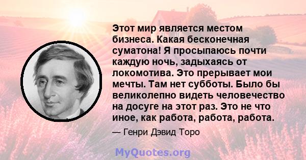 Этот мир является местом бизнеса. Какая бесконечная суматона! Я просыпаюсь почти каждую ночь, задыхаясь от локомотива. Это прерывает мои мечты. Там нет субботы. Было бы великолепно видеть человечество на досуге на этот