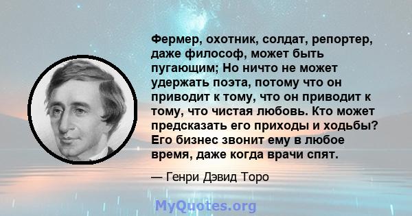 Фермер, охотник, солдат, репортер, даже философ, может быть пугающим; Но ничто не может удержать поэта, потому что он приводит к тому, что он приводит к тому, что чистая любовь. Кто может предсказать его приходы и