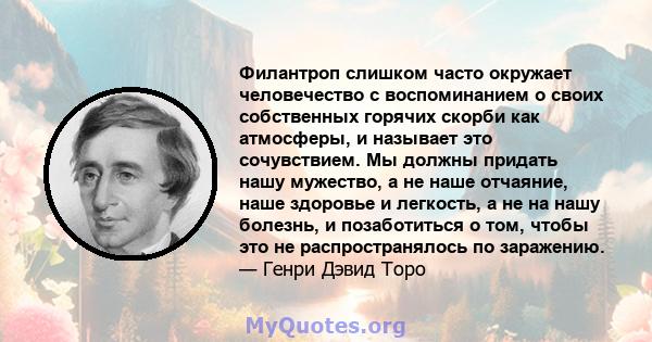 Филантроп слишком часто окружает человечество с воспоминанием о своих собственных горячих скорби как атмосферы, и называет это сочувствием. Мы должны придать нашу мужество, а не наше отчаяние, наше здоровье и легкость,