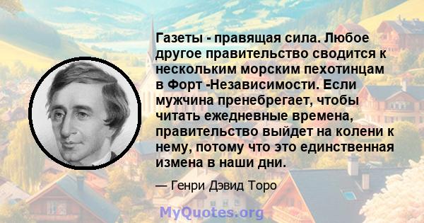 Газеты - правящая сила. Любое другое правительство сводится к нескольким морским пехотинцам в Форт -Независимости. Если мужчина пренебрегает, чтобы читать ежедневные времена, правительство выйдет на колени к нему,