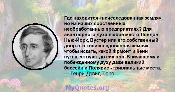 Где находится «неисследованная земля», но на наших собственных необработанных предприятиях? Для авантюрного духа любое место-Лондон, Нью-Йорк, Вустер или его собственный двор-это «неисследованная земля», чтобы искать,