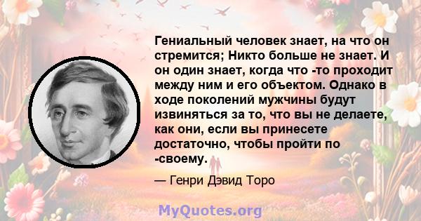 Гениальный человек знает, на что он стремится; Никто больше не знает. И он один знает, когда что -то проходит между ним и его объектом. Однако в ходе поколений мужчины будут извиняться за то, что вы не делаете, как они, 