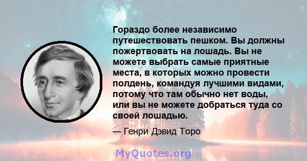 Гораздо более независимо путешествовать пешком. Вы должны пожертвовать на лошадь. Вы не можете выбрать самые приятные места, в которых можно провести полдень, командуя лучшими видами, потому что там обычно нет воды, или 