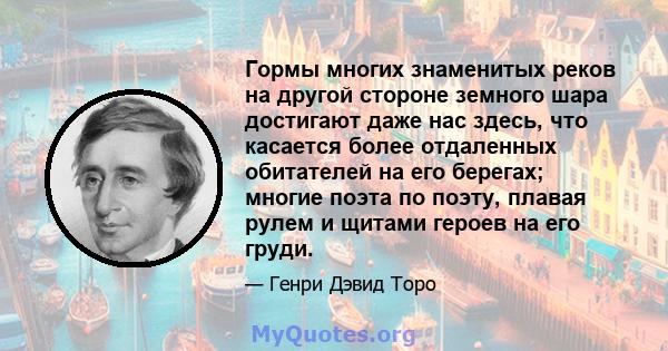 Гормы многих знаменитых реков на другой стороне земного шара достигают даже нас здесь, что касается более отдаленных обитателей на его берегах; многие поэта по поэту, плавая рулем и щитами героев на его груди.