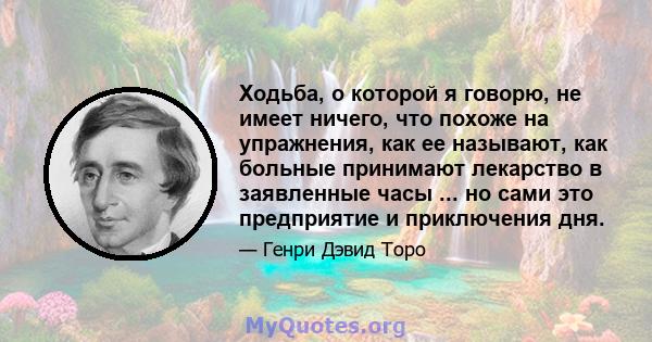 Ходьба, о которой я говорю, не имеет ничего, что похоже на упражнения, как ее называют, как больные принимают лекарство в заявленные часы ... но сами это предприятие и приключения дня.