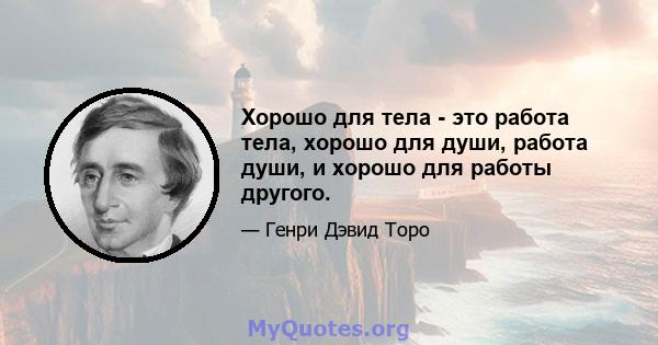 Хорошо для тела - это работа тела, хорошо для души, работа души, и хорошо для работы другого.