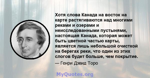 Хотя слова Канада на восток на карте растягиваются над многими реками и озерами и неисследованными пустынями, настоящая Канада, которая может быть цветной частью карты, является лишь небольшой очисткой на берегах реки,