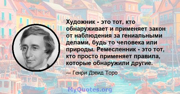 Художник - это тот, кто обнаруживает и применяет закон от наблюдения за гениальными делами, будь то человека или природы. Ремесленник - это тот, кто просто применяет правила, которые обнаружили другие.