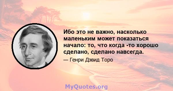 Ибо это не важно, насколько маленьким может показаться начало: то, что когда -то хорошо сделано, сделано навсегда.