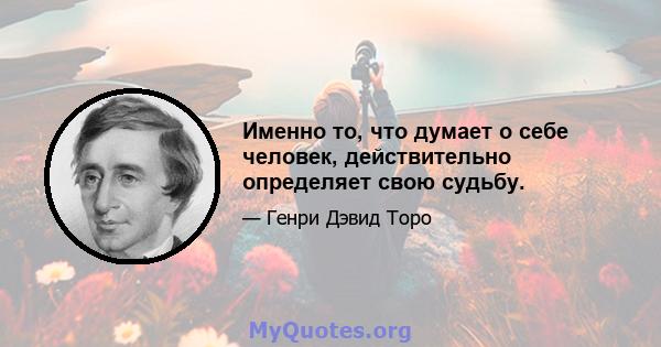 Именно то, что думает о себе человек, действительно определяет свою судьбу.