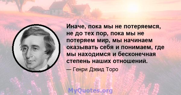 Иначе, пока мы не потеряемся, не до тех пор, пока мы не потеряем мир, мы начинаем оказывать себя и понимаем, где мы находимся и бесконечная степень наших отношений.