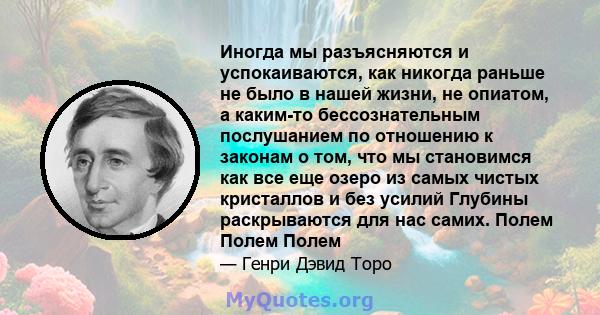 Иногда мы разъясняются и успокаиваются, как никогда раньше не было в нашей жизни, не опиатом, а каким-то бессознательным послушанием по отношению к законам о том, что мы становимся как все еще озеро из самых чистых