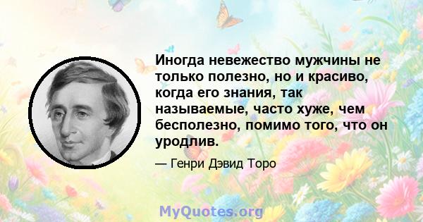 Иногда невежество мужчины не только полезно, но и красиво, когда его знания, так называемые, часто хуже, чем бесполезно, помимо того, что он уродлив.