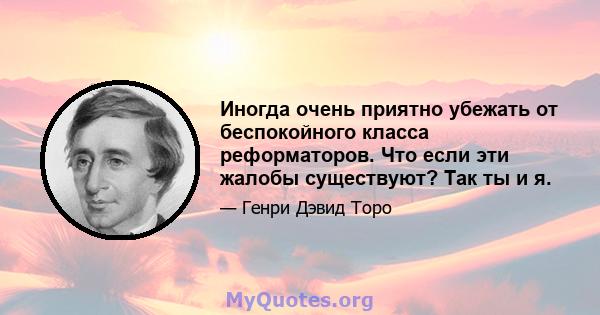 Иногда очень приятно убежать от беспокойного класса реформаторов. Что если эти жалобы существуют? Так ты и я.