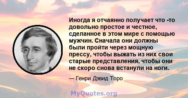 Иногда я отчаянно получает что -то довольно простое и честное, сделанное в этом мире с помощью мужчин. Сначала они должны были пройти через мощную прессу, чтобы выжать из них свои старые представления, чтобы они не