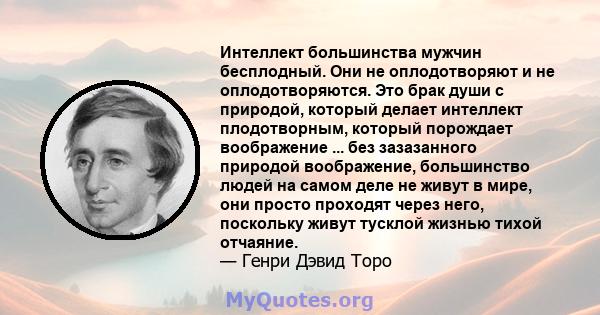 Интеллект большинства мужчин бесплодный. Они не оплодотворяют и не оплодотворяются. Это брак души с природой, который делает интеллект плодотворным, который порождает воображение ... без зазазанного природой