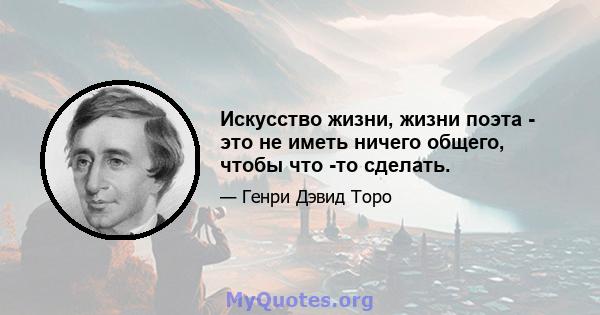 Искусство жизни, жизни поэта - это не иметь ничего общего, чтобы что -то сделать.