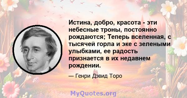 Истина, добро, красота - эти небесные троны, постоянно рождаются; Теперь вселенная, с тысячей горла и эке с зелеными улыбками, ее радость признается в их недавнем рождении.