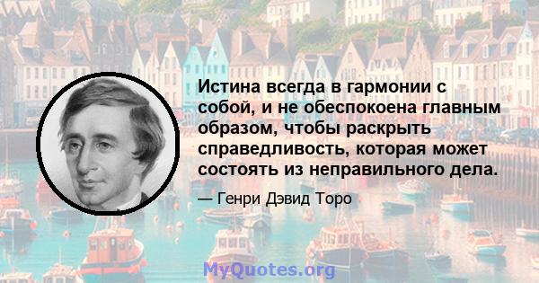 Истина всегда в гармонии с собой, и не обеспокоена главным образом, чтобы раскрыть справедливость, которая может состоять из неправильного дела.