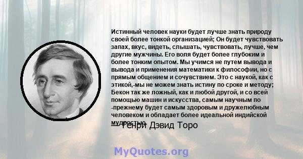 Истинный человек науки будет лучше знать природу своей более тонкой организацией; Он будет чувствовать запах, вкус, видеть, слышать, чувствовать, лучше, чем другие мужчины. Его воля будет более глубоким и более тонким