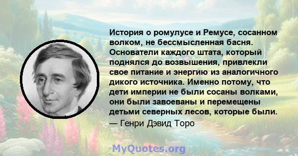 История о ромулусе и Ремусе, сосанном волком, не бессмысленная басня. Основатели каждого штата, который поднялся до возвышения, привлекли свое питание и энергию из аналогичного дикого источника. Именно потому, что дети