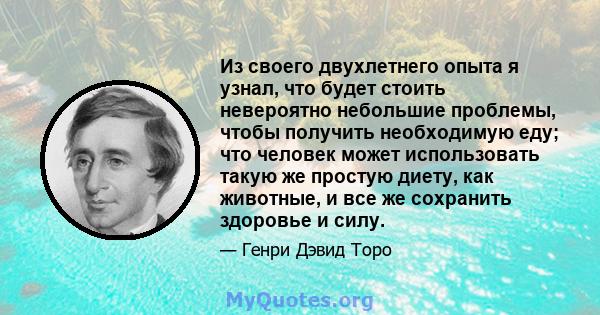 Из своего двухлетнего опыта я узнал, что будет стоить невероятно небольшие проблемы, чтобы получить необходимую еду; что человек может использовать такую ​​же простую диету, как животные, и все же сохранить здоровье и