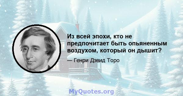 Из всей эпохи, кто не предпочитает быть опьяненным воздухом, который он дышит?