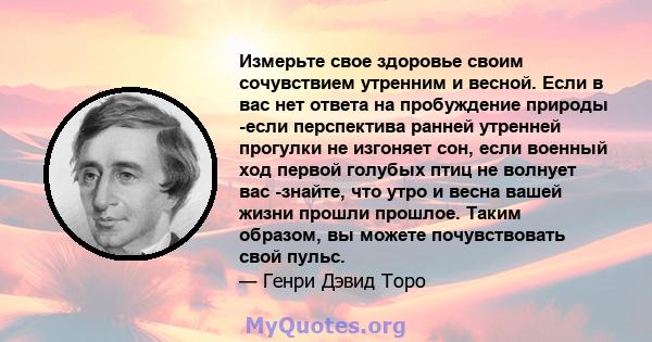 Измерьте свое здоровье своим сочувствием утренним и весной. Если в вас нет ответа на пробуждение природы -если перспектива ранней утренней прогулки не изгоняет сон, если военный ход первой голубых птиц не волнует вас