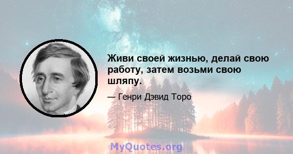 Живи своей жизнью, делай свою работу, затем возьми свою шляпу.