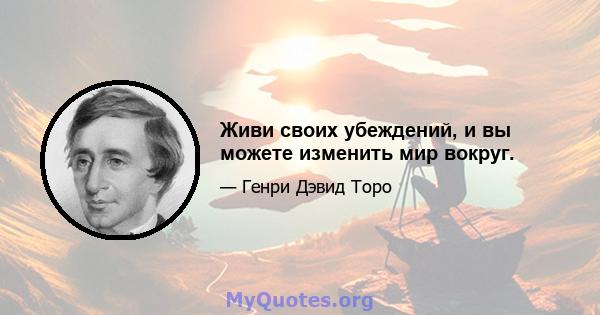 Живи своих убеждений, и вы можете изменить мир вокруг.